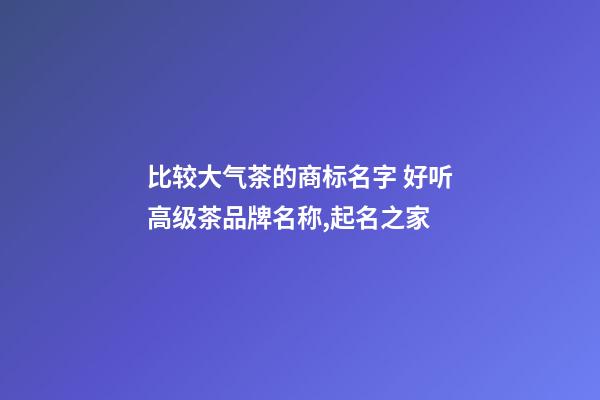 比较大气茶的商标名字 好听高级茶品牌名称,起名之家-第1张-商标起名-玄机派